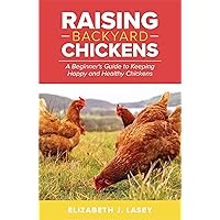 Raising Backyard Chickens: A Beginner’s Guide to Keeping Happy and Healthy Chickens Raising Backyard Chickens: A Beginner’s Guide to Keeping Happy and Healthy Chickens Kindle Paperback