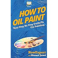 How To Oil Paint: Your Step-By-Step Guide To Oil Painting How To Oil Paint: Your Step-By-Step Guide To Oil Painting Paperback Kindle Audible Audiobook