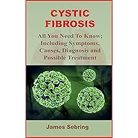 CYSTIC FIBROSIS: All You Need To Know; Including Symptoms, Causes, Diagnosis and Possible Treatment CYSTIC FIBROSIS: All You Need To Know; Including Symptoms, Causes, Diagnosis and Possible Treatment Kindle