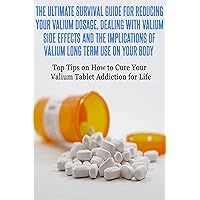 The Ultimate Survival Guide for Reducing your Valium Dosage, Dealing With Valium Side Effects and Implications of Valium Long Term Use: Top Tips on How ... Abuse Addicted Prescription Drugs Book 1) The Ultimate Survival Guide for Reducing your Valium Dosage, Dealing With Valium Side Effects and Implications of Valium Long Term Use: Top Tips on How ... Abuse Addicted Prescription Drugs Book 1) Kindle