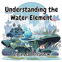 Understanding the Water Element: A Little Learners of TCM Journey: Discovering the Power of the Water Element Understanding the Water Element: A Little Learners of TCM Journey: Discovering the Power of the Water Element Kindle Paperback