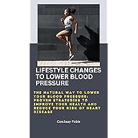 LIFESTYLE CHANGES TO LOWER BLOOD PRESSURE: The Natural Way to Lower Your Blood Pressure: Proven Strategies to Improve Your Health and Reduce Your Risk of Heart Disease LIFESTYLE CHANGES TO LOWER BLOOD PRESSURE: The Natural Way to Lower Your Blood Pressure: Proven Strategies to Improve Your Health and Reduce Your Risk of Heart Disease Kindle Paperback