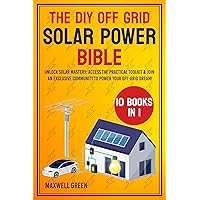 The DIY Off Grid Solar Power Bible: [10 in 1] From Novice to Master – Transform Your Living with a Comprehensive, Step-by-Step Guide on Self-Sufficient Solar Systems for Homes, RVs, and More