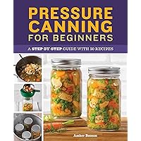 Pressure Canning for Beginners: A Step-by-Step Guide with 50 Recipes