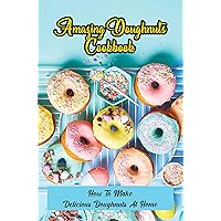 Amazing Doughnuts Cookbook: How To Make Delicious Doughnuts At Home