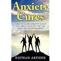 Anxiety Cures: How to Cure Anxiety, Calm the Mind, and Get to the Root of Your Worries (Stop worrying, Anxiety and stress, Calm your mind, Anxiety solutions, ... Anxiety cure, Panic attacks and anxiety)