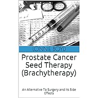 Prostate Cancer Seed Therapy (Brachytherapy): An Alternative To Surgery and Its Side Effects Prostate Cancer Seed Therapy (Brachytherapy): An Alternative To Surgery and Its Side Effects Kindle Paperback