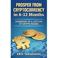 Prosper from Cryptocurrency in 6-12 Months: A Guidebook to a Lifetime of Crypto Riches