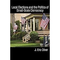 Local Elections and the Politics of Small-Scale Democracy Local Elections and the Politics of Small-Scale Democracy Kindle Paperback