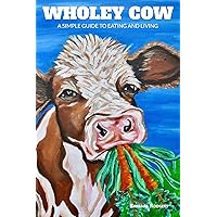 Wholey Cow: A Simple Guide to Eating and Living