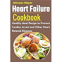 Heart Failure Cookbook: Healthy Meal Recipe to Prevent Cardiac Arrest and Other Heart Related Diseases Heart Failure Cookbook: Healthy Meal Recipe to Prevent Cardiac Arrest and Other Heart Related Diseases Kindle Paperback