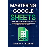 Mastering Google Sheets: A Step-by-Step Handbook for Beginners to Simplify Data Analysis, Boost Productivity, and Unlock Your Full Spreadsheet Potential Mastering Google Sheets: A Step-by-Step Handbook for Beginners to Simplify Data Analysis, Boost Productivity, and Unlock Your Full Spreadsheet Potential Kindle Paperback