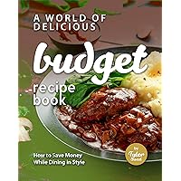 A World of Delicious Budget Recipe Book: How to Save Money While Dining in Style A World of Delicious Budget Recipe Book: How to Save Money While Dining in Style Kindle Hardcover Paperback