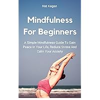 Mindfulness For Beginners: A Simple Mindfulness Guide To Gain Peace In Your Life, Reduce Stress And Calm Your Anxiety Mindfulness For Beginners: A Simple Mindfulness Guide To Gain Peace In Your Life, Reduce Stress And Calm Your Anxiety Kindle