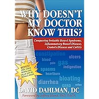 Why Doesn't My Doctor Know This?: Conquering Irritable Bowel Syndrome, Inflammatory Bowel Disease, Crohn's Disease and Colitis Why Doesn't My Doctor Know This?: Conquering Irritable Bowel Syndrome, Inflammatory Bowel Disease, Crohn's Disease and Colitis Kindle Paperback