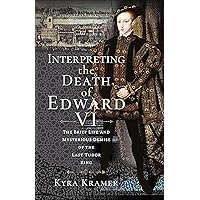 Interpreting the Death of Edward VI: The Brief Life and Mysterious Demise of the Last Tudor King Interpreting the Death of Edward VI: The Brief Life and Mysterious Demise of the Last Tudor King Kindle Hardcover