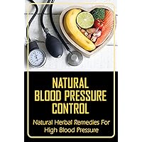 Natural Blood Pressure Control: Natural Herbal Remedies For High Blood Pressure