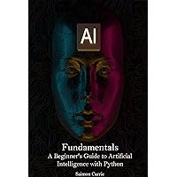AI Fundamentals: A Beginner's Guide to Artificial Intelligence with Python AI Fundamentals: A Beginner's Guide to Artificial Intelligence with Python Kindle Hardcover Paperback