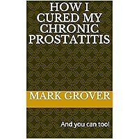 How I Cured My Chronic Prostatitis: And you can too!