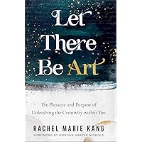 Let There Be Art: The Pleasure and Purpose of Unleashing the Creativity within You