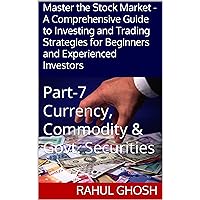 Master the Stock Market - A Comprehensive Guide to Investing and Trading Strategies for Beginners and Experienced Investors: Part-7 Currency, Commodity & Govt. Securities
