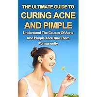 The Ultimate Guide to Curing Acne and Pimple - Understand the Causes of Acne and Pimple and cure them permanently (Skin care, Acne cure)