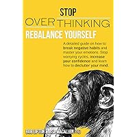 STOP OVERTHINKING: Rebalance Yourself. A detailed guide on how to break negative habits and master your emotions. Stop worrying cycles, increase your confidence and learn how to declutter your mind. STOP OVERTHINKING: Rebalance Yourself. A detailed guide on how to break negative habits and master your emotions. Stop worrying cycles, increase your confidence and learn how to declutter your mind. Kindle Hardcover Paperback