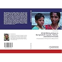 Child Malnutrition in Bangladesh: Levels, Trends, and Determinants: A Study based on Anthropometric Measurements Child Malnutrition in Bangladesh: Levels, Trends, and Determinants: A Study based on Anthropometric Measurements Paperback