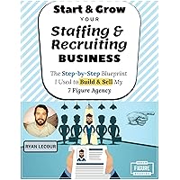 Start & Grow Your Staffing & Recruiting Business: The Step-by-Step Blueprint I Used to Build & Sell My 7 Figure Agency