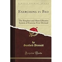 Exercising in Bed: The Simplest and Most Effective System of Exercise Ever Devised (Classic Reprint) Exercising in Bed: The Simplest and Most Effective System of Exercise Ever Devised (Classic Reprint) Paperback Kindle Hardcover