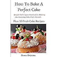 How To Bake A Perfect Cake: Simple Techniques Involved In Making An Amazing Cake From Scratch How To Bake A Perfect Cake: Simple Techniques Involved In Making An Amazing Cake From Scratch Kindle Paperback