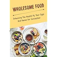 Wholesome Food: Enhancing The Health Of Your Eggs And Genes For Conception