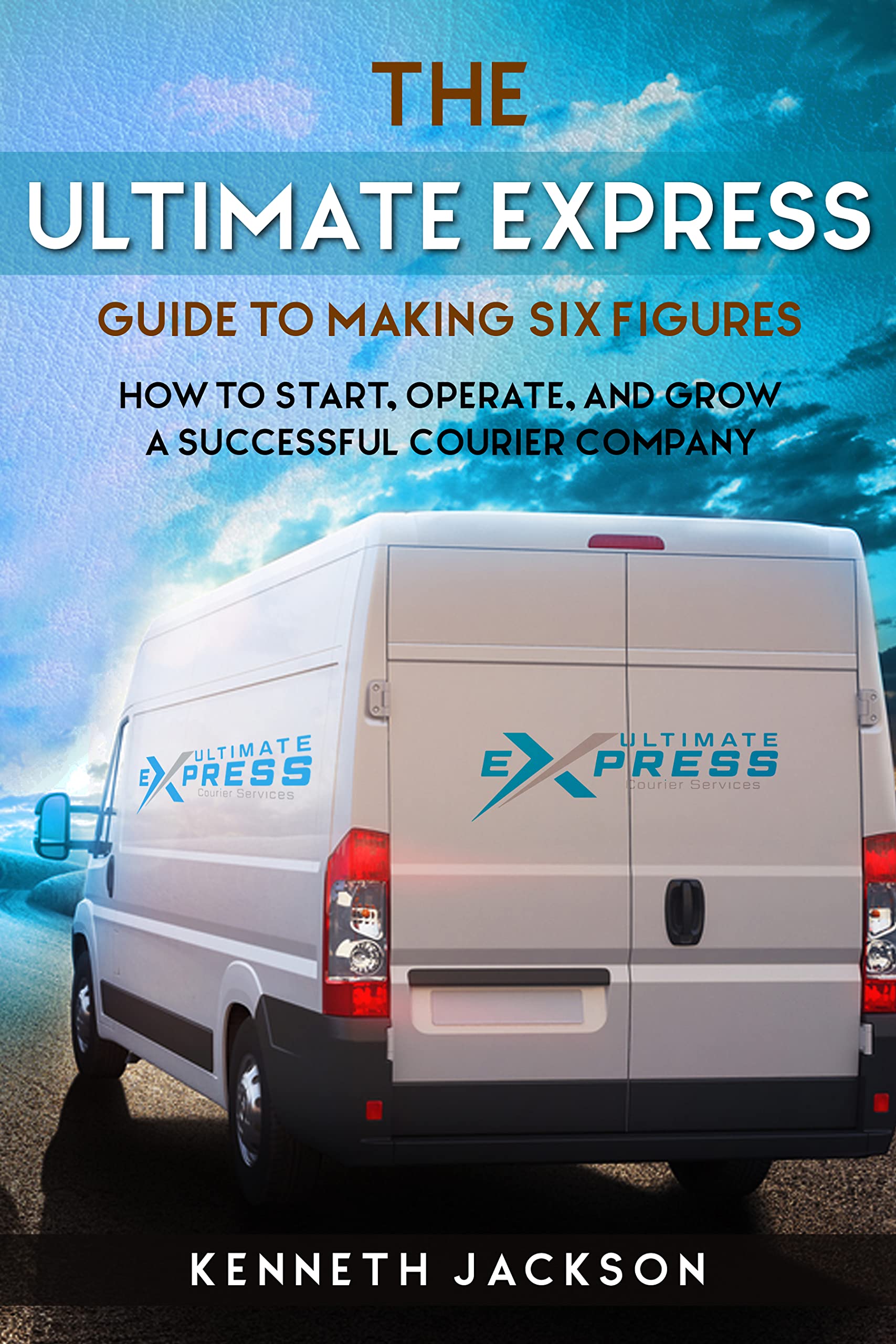 The Ultimate Express Guide To Making Six Figures: How To Start, Operate, And Grow A Successful Courier Company