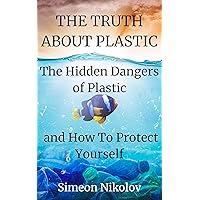 THE TRUTH ABOUT PLASTIC The Hidden Dangers of Plastic and How To Protect Yourself THE TRUTH ABOUT PLASTIC The Hidden Dangers of Plastic and How To Protect Yourself Kindle Audible Audiobook Paperback Hardcover