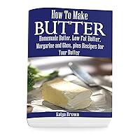 How to Make Butter: Homemade Butter, Low Fat Butter, Margarine and Ghee, Plus Recipes for Your Butter How to Make Butter: Homemade Butter, Low Fat Butter, Margarine and Ghee, Plus Recipes for Your Butter Kindle Paperback