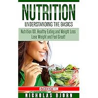 Nutrition: Understanding The Basics: Nutrition 101, Healthy Eating and Weight Loss - Lose Weight and Feel Great!