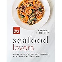 Delicious Recipes for Seafood Lovers: Enjoy the Best of the Best Seafood Dishes Right In Your Home! Delicious Recipes for Seafood Lovers: Enjoy the Best of the Best Seafood Dishes Right In Your Home! Kindle Paperback