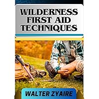 WILDERNESS FIRST AID TECHNIQUES: A Complete Guide For Empowering Resilience Beyond Borders And Building Confidence In Critical Moments WILDERNESS FIRST AID TECHNIQUES: A Complete Guide For Empowering Resilience Beyond Borders And Building Confidence In Critical Moments Kindle Paperback