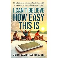 I Can’t Believe How Easy This Is: How to Conquer Screen Addictions with the Power of Your Subconscious Mind I Can’t Believe How Easy This Is: How to Conquer Screen Addictions with the Power of Your Subconscious Mind Kindle Paperback Hardcover