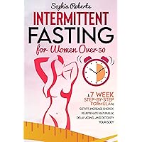 INTERMITTENT FASTING FOR WOMEN OVER 50: A 7-Week Step-By-Step Formula to Get Fit, Increase Energy, Rejuvenate Naturally, Delay Aging, and Detoxify Your Body