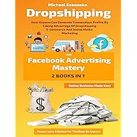 Dropshipping And Facebook Advertising Mastery (2 Books In 1): How Anyone Can Generate Tremendous Profits By Taking Advantage Of Dropshipping E-commerce ... Media Marketing (Online Business Made Easy)