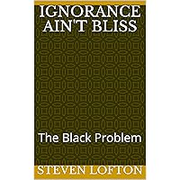 Ignorance Ain't Bliss: The Black Problem Ignorance Ain't Bliss: The Black Problem Kindle Paperback