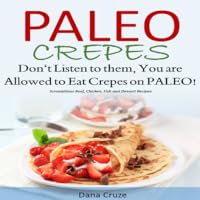Paleo Crepes Don’t Listen to Them, You are Allowed to Eat Crepes on PALEO! Scrumptious Beef, Chicken, Fish and Dessert Recipes