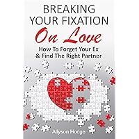BREAKING YOUR FIXATION ON LOVE: How To Forget Your Ex & Find The Right Partner