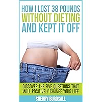 How I Lost 38 Pounds Without Dieting And Kept It Off: Discover The Five Questions That Will Positively Change Your Life How I Lost 38 Pounds Without Dieting And Kept It Off: Discover The Five Questions That Will Positively Change Your Life Kindle