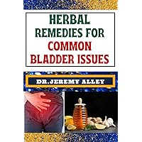 HERBAL REMEDIES FOR COMMON BLADDER ISSUES: Naturally Healing, Unlock The Power Of Holistic Solutions For Everyday Challenges HERBAL REMEDIES FOR COMMON BLADDER ISSUES: Naturally Healing, Unlock The Power Of Holistic Solutions For Everyday Challenges Kindle Paperback