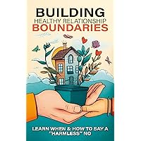 Building Boundaries for Healthy Relationships: Learn When and How to Say 'Harmless' No - Master Your Emotions, Mental Health, Self-Love, Communication - Self-Help Book for Women & Men Building Boundaries for Healthy Relationships: Learn When and How to Say 'Harmless' No - Master Your Emotions, Mental Health, Self-Love, Communication - Self-Help Book for Women & Men Kindle Paperback Hardcover