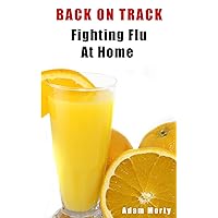 Back On Track - Fighting Flu At Home, How To Prevent And Cure Flu Using Home Remedies, Get Rid Of Flu Fast!