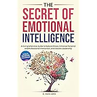The Secret of Emotional Intelligence: A Comprehensive Guide to Reduce Stress, Enhance Personal and Professional Interactions, and Elevate Leadership. The Secret of Emotional Intelligence: A Comprehensive Guide to Reduce Stress, Enhance Personal and Professional Interactions, and Elevate Leadership. Kindle Paperback Hardcover