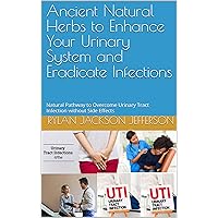 Ancient Natural Herbs to Enhance Your Urinary System and Eradicate Infections: Natural Pathway to Overcome Urinary Tract Infection without Side Effects Ancient Natural Herbs to Enhance Your Urinary System and Eradicate Infections: Natural Pathway to Overcome Urinary Tract Infection without Side Effects Kindle